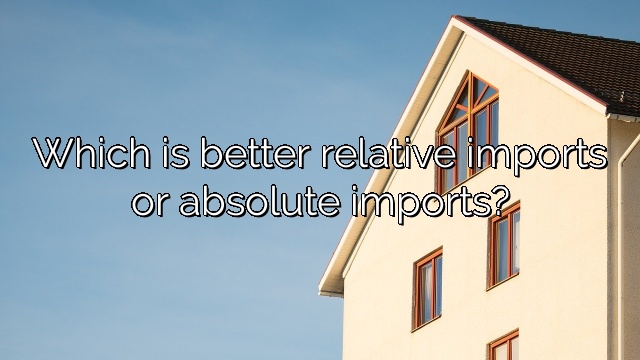 Which is better relative imports or absolute imports?