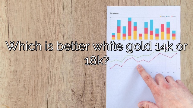 Which is better white gold 14k or 18k?