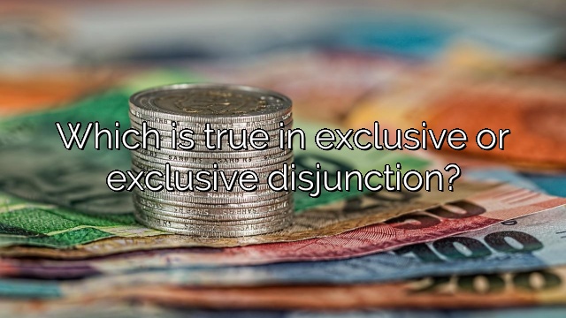 Which is true in exclusive or exclusive disjunction?