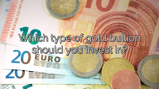 Which type of gold bullion should you invest in?