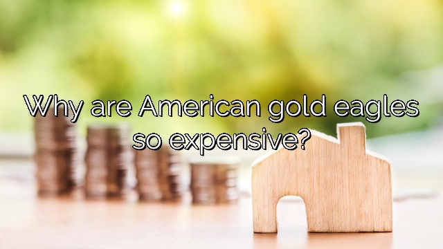Why are American gold eagles so expensive?