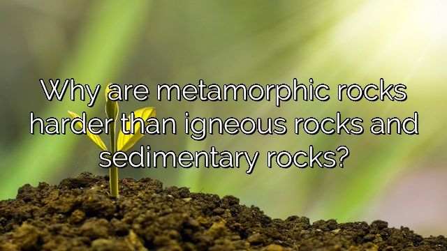 Why are metamorphic rocks harder than igneous rocks and sedimentary rocks?