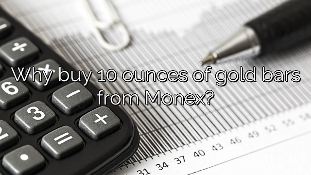 Why buy 10 ounces of gold bars from Monex?