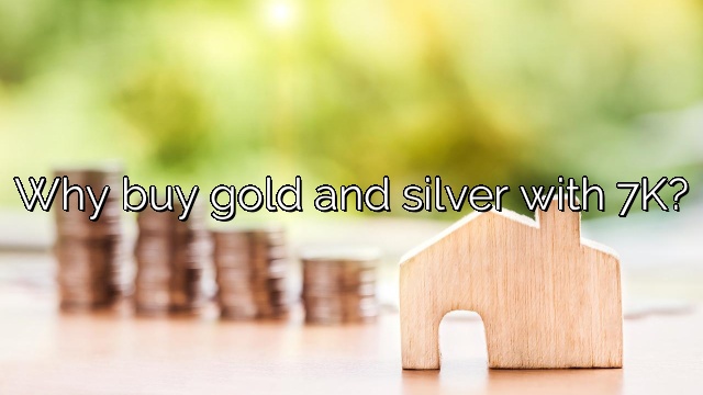 Why buy gold and silver with 7K?