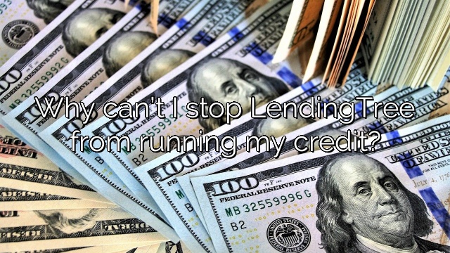Why can’t I stop LendingTree from running my credit?