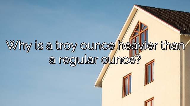 Why is a troy ounce heavier than a regular ounce?