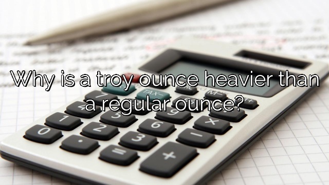 Why is a troy ounce heavier than a regular ounce?