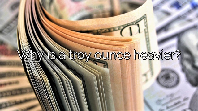 Why is a troy ounce heavier?