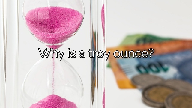 Why is a troy ounce?