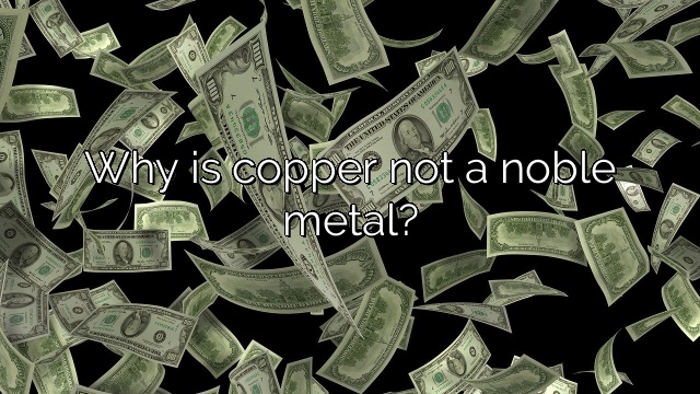 Why is copper not a noble metal?