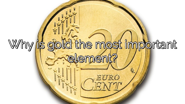 Why is gold the most important element?