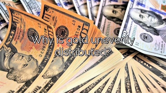 Why is gold unevenly distributed?