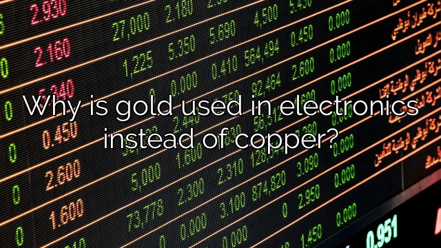 Why is gold used in electronics instead of copper?