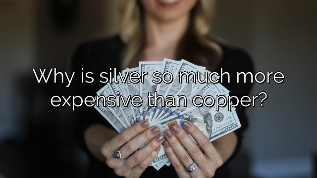 Why is silver so much more expensive than copper?