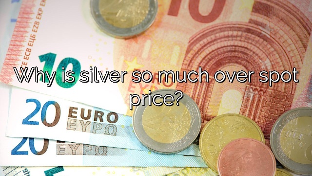 Why is silver so much over spot price?