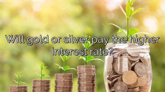 Will gold or silver pay the higher interest rate?