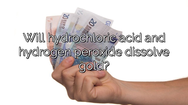 Will hydrochloric acid and hydrogen peroxide dissolve gold?