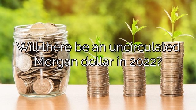 Will there be an uncirculated Morgan dollar in 2022?